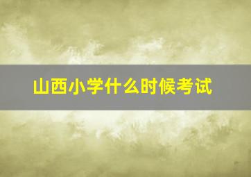 山西小学什么时候考试