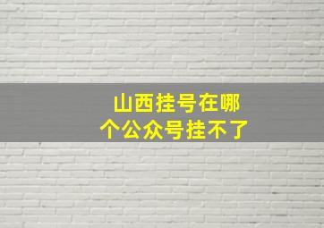 山西挂号在哪个公众号挂不了