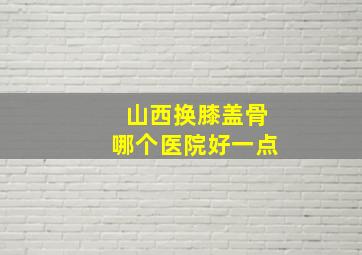 山西换膝盖骨哪个医院好一点