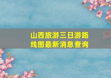 山西旅游三日游路线图最新消息查询