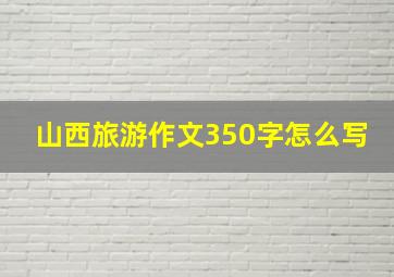 山西旅游作文350字怎么写