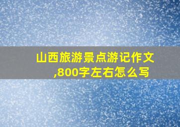 山西旅游景点游记作文,800字左右怎么写