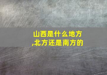 山西是什么地方,北方还是南方的