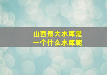 山西最大水库是一个什么水库呢