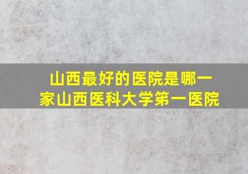 山西最好的医院是哪一家山西医科大学笫一医院