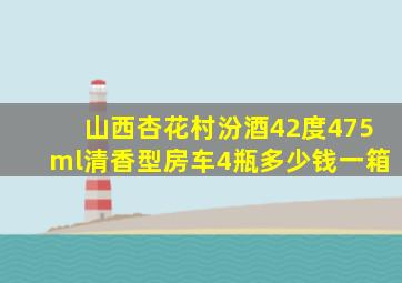 山西杏花村汾酒42度475ml清香型房车4瓶多少钱一箱