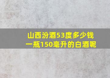 山西汾酒53度多少钱一瓶150毫升的白酒呢