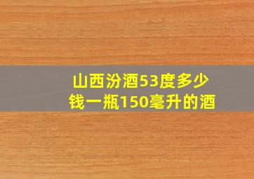 山西汾酒53度多少钱一瓶150毫升的酒