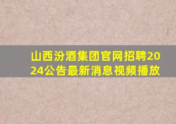 山西汾酒集团官网招聘2024公告最新消息视频播放