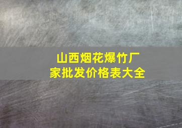 山西烟花爆竹厂家批发价格表大全