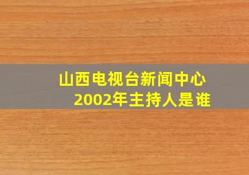 山西电视台新闻中心2002年主持人是谁