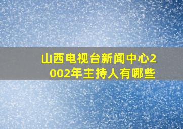 山西电视台新闻中心2002年主持人有哪些