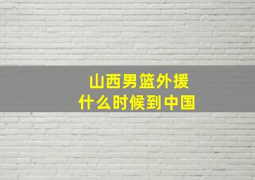 山西男篮外援什么时候到中国