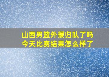 山西男篮外援归队了吗今天比赛结果怎么样了