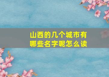 山西的几个城市有哪些名字呢怎么读