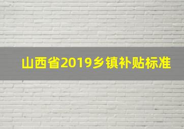 山西省2019乡镇补贴标准