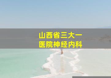 山西省三大一医院神经内科