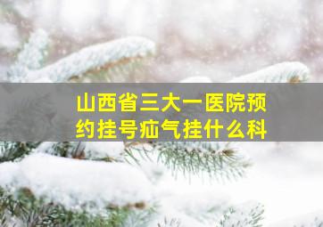 山西省三大一医院预约挂号疝气挂什么科