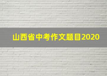 山西省中考作文题目2020