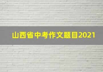 山西省中考作文题目2021