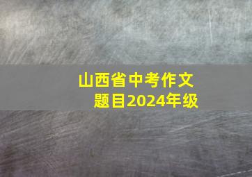 山西省中考作文题目2024年级