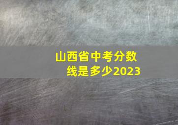 山西省中考分数线是多少2023