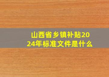 山西省乡镇补贴2024年标准文件是什么