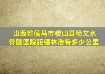 山西省侯马市稷山县杨文水骨髓医院距锡林浩特多少公里