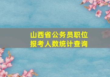 山西省公务员职位报考人数统计查询