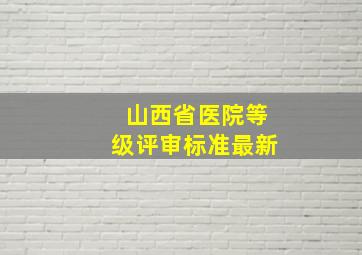 山西省医院等级评审标准最新