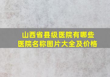 山西省县级医院有哪些医院名称图片大全及价格