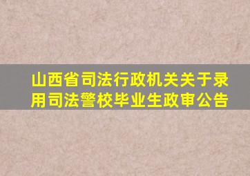 山西省司法行政机关关于录用司法警校毕业生政审公告