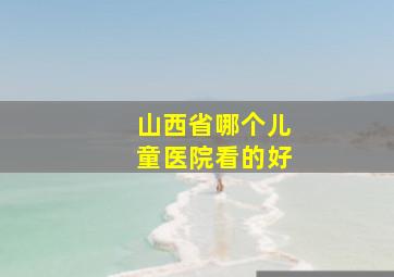 山西省哪个儿童医院看的好