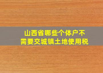 山西省哪些个体户不需要交城镇土地使用税