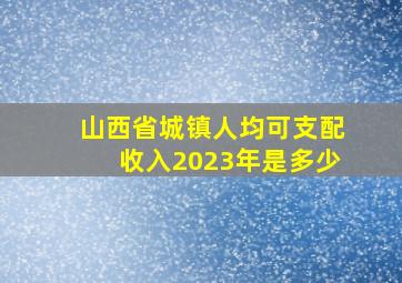 山西省城镇人均可支配收入2023年是多少