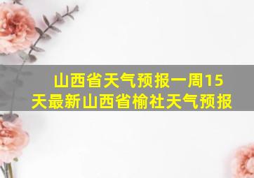 山西省天气预报一周15天最新山西省榆社天气预报