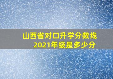 山西省对口升学分数线2021年级是多少分