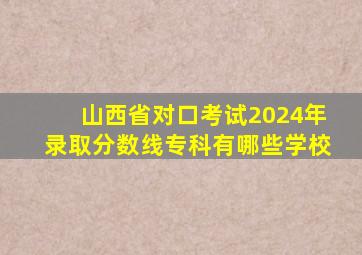 山西省对口考试2024年录取分数线专科有哪些学校