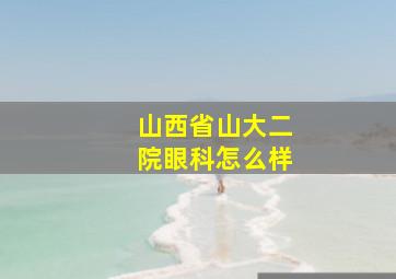 山西省山大二院眼科怎么样