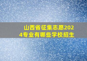 山西省征集志愿2024专业有哪些学校招生