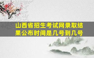 山西省招生考试网录取结果公布时间是几号到几号