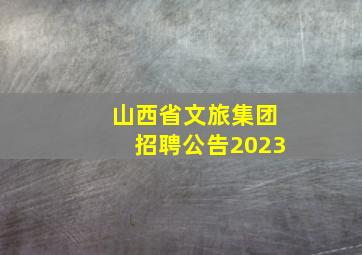 山西省文旅集团招聘公告2023