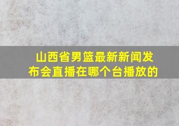 山西省男篮最新新闻发布会直播在哪个台播放的