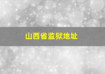 山西省监狱地址