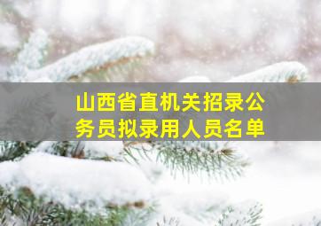 山西省直机关招录公务员拟录用人员名单