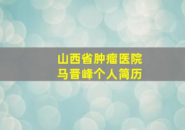 山西省肿瘤医院马晋峰个人简历