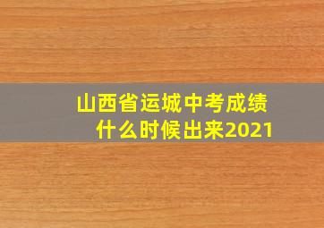 山西省运城中考成绩什么时候出来2021