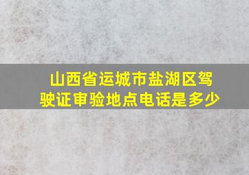 山西省运城市盐湖区驾驶证审验地点电话是多少