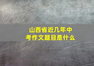 山西省近几年中考作文题目是什么