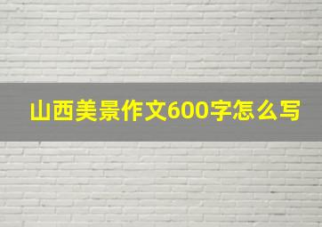 山西美景作文600字怎么写